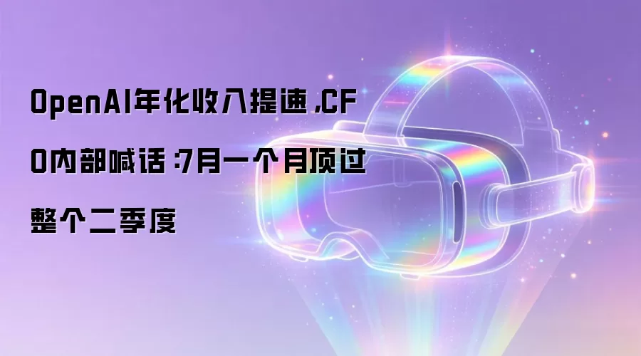 OpenAI年化收入提速，CFO内部喊话：7月一个月顶过整个二季度