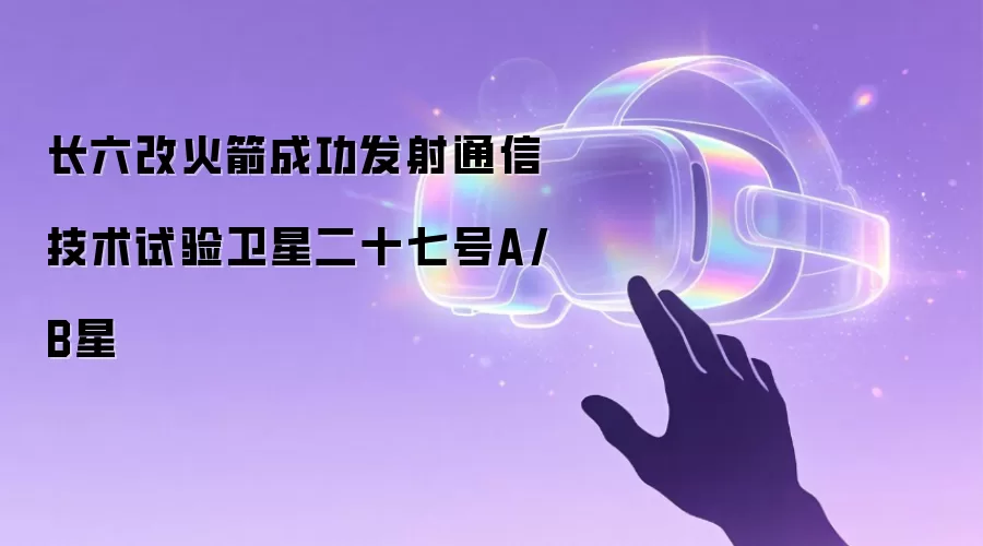 长六改火箭成功发射通信技术试验卫星二十七号A/B星