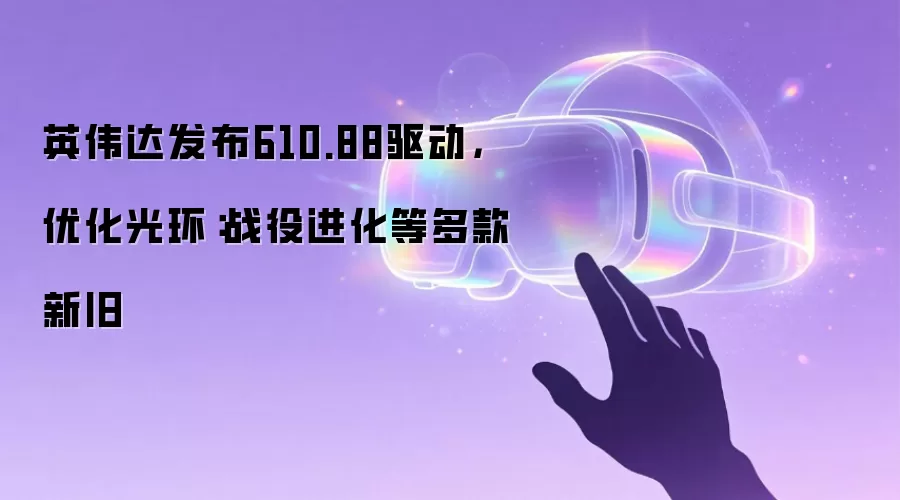 英伟达发布610.88驱动，优化光环：战役进化等多款新旧