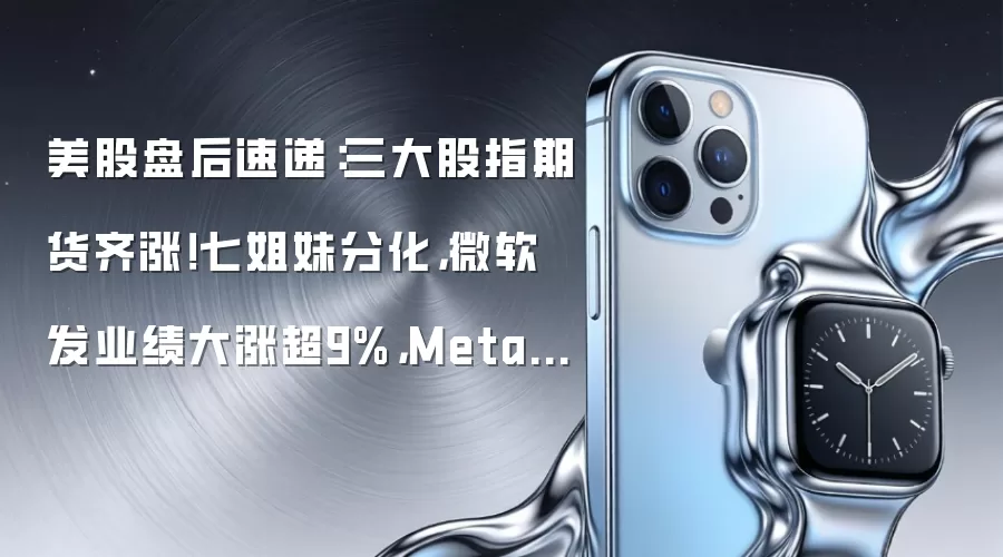 美股盘后速递：三大股指期货齐涨！七姐妹分化，微软发业绩大涨超9%，Meta发财报股价崩了