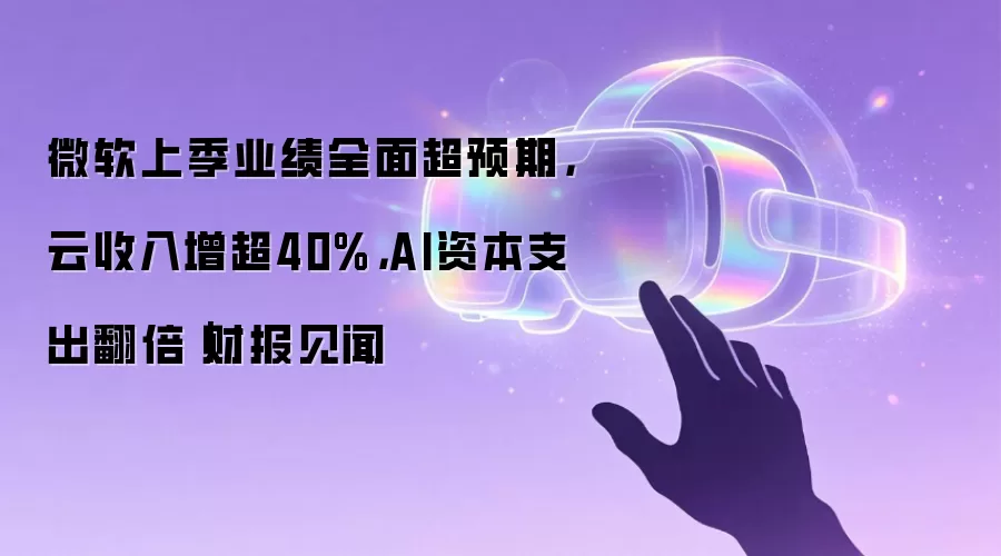 微软上季业绩全面超预期,云收入增超40%,AI资本支出翻倍|财报见闻