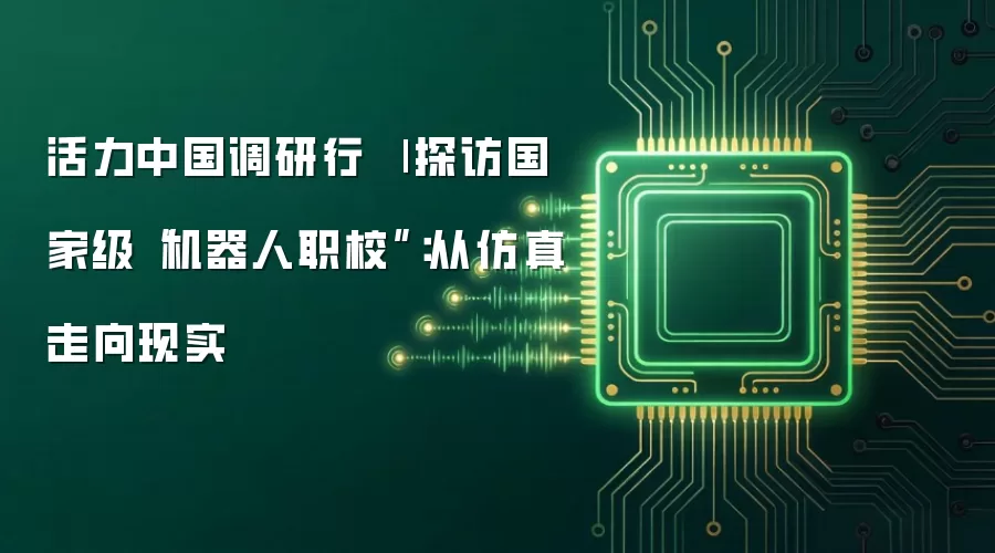 活力中国调研行 | 探访国家级“机器人职校”:从仿真走向现实