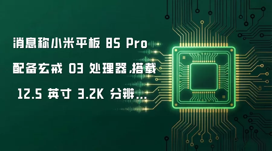 消息称小米平板 8S Pro 配备玄戒 O3 处理器,搭载 12.5 英寸 3.2K 分辨率 LCD 面板