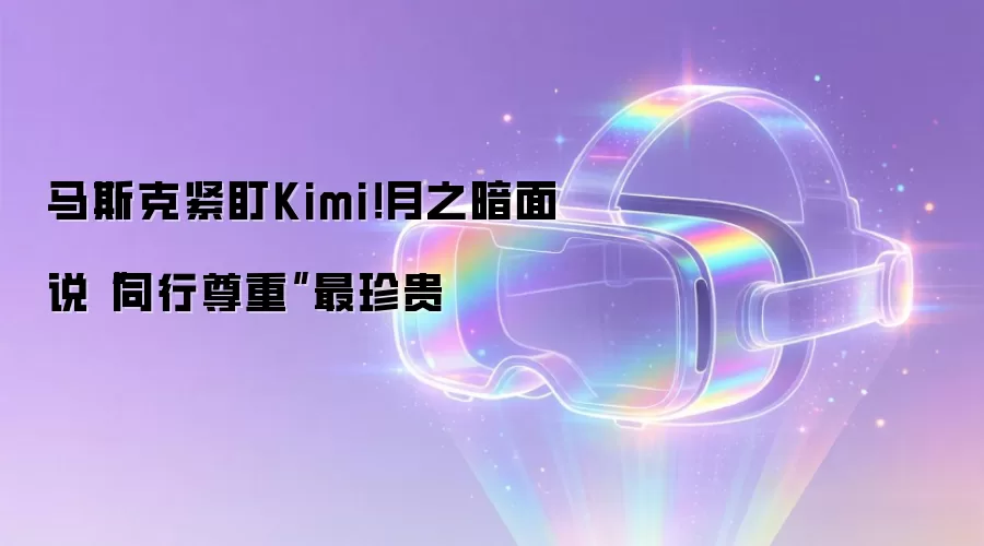 马斯克紧盯Kimi!月之暗面说“同行尊重”最珍贵