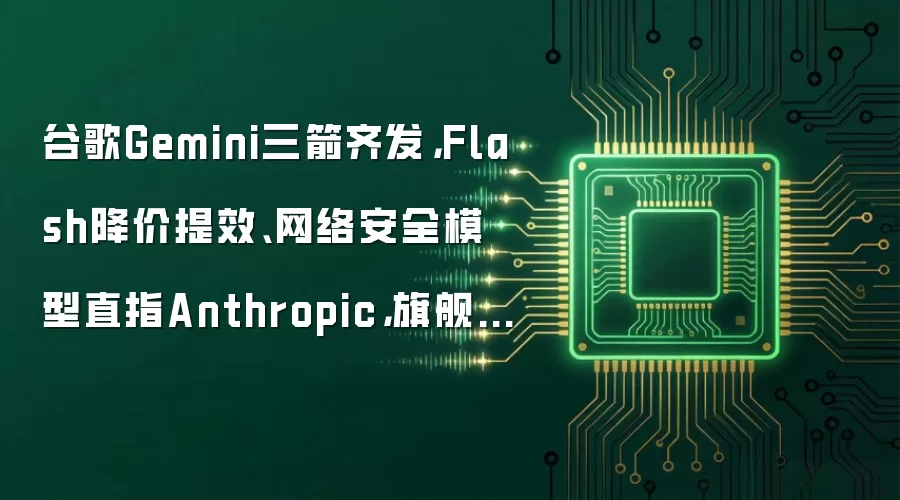 谷歌Gemini三箭齐发,Flash降价提效、网络安全模型直指Anthropic,旗舰3.5 Pro仍难产