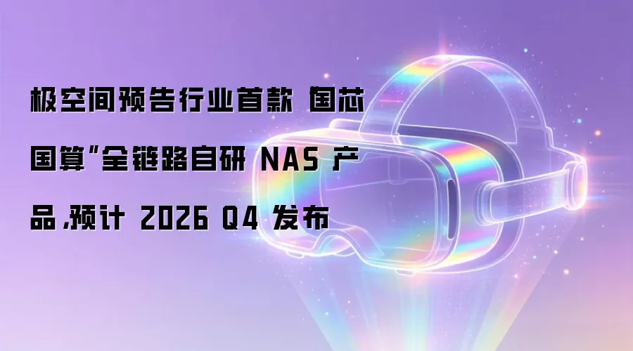 极空间预告行业首款“国芯国算”全链路自研 NAS 产品,预计 2026 Q4 发布