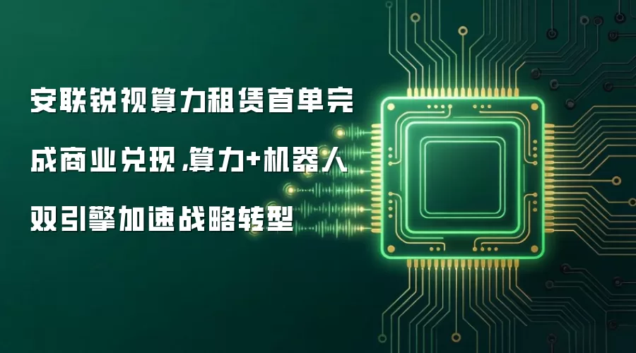 安联锐视算力租赁首单完成商业兑现,算力+机器人双引擎加速战略转型