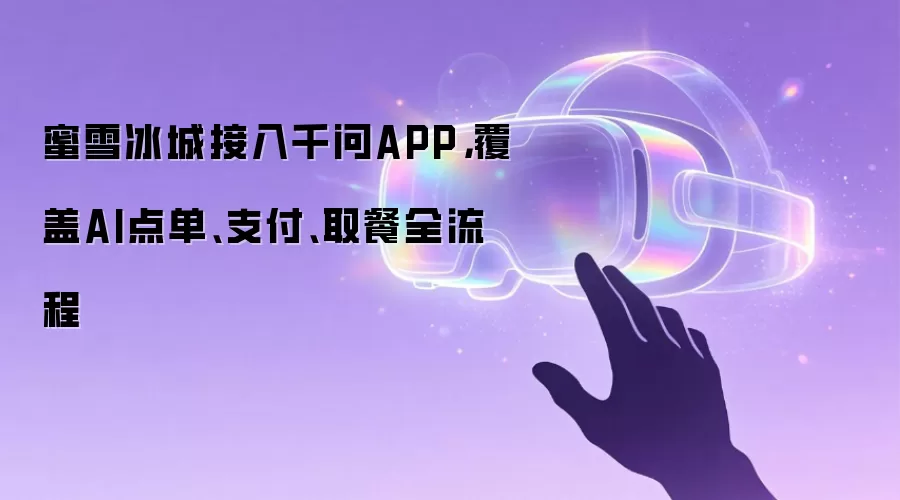 蜜雪冰城接入千问APP,覆盖AI点单、支付、取餐全流程