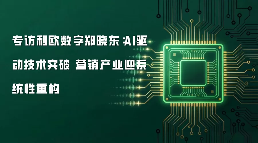 专访利欧数字郑晓东:AI驱动技术突破 营销产业迎系统性重构