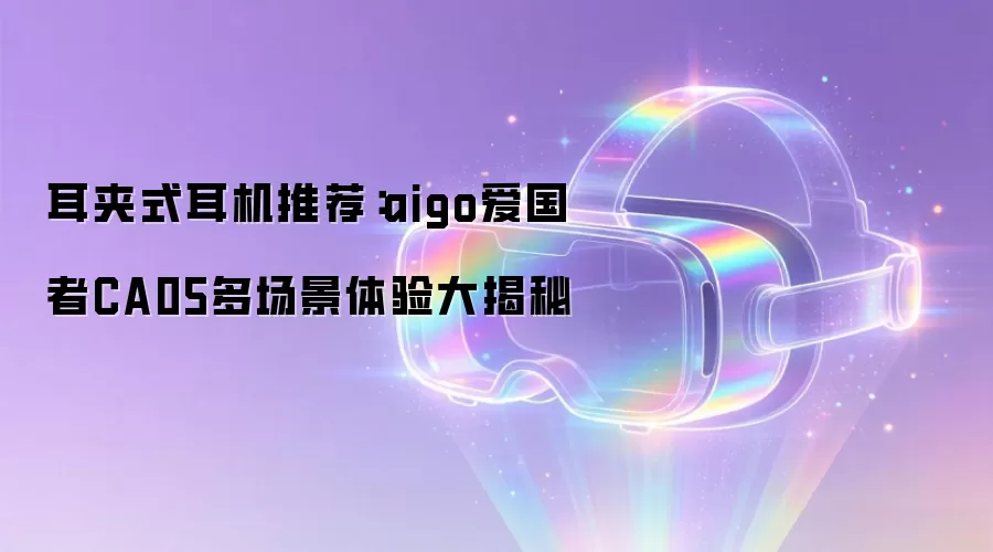 耳夹式耳机推荐：aigo爱国者CA05多场景体验大揭秘