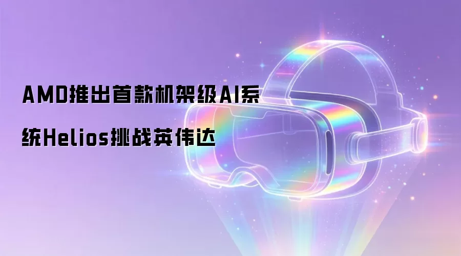 AMD推出首款机架级AI系统Helios挑战英伟达