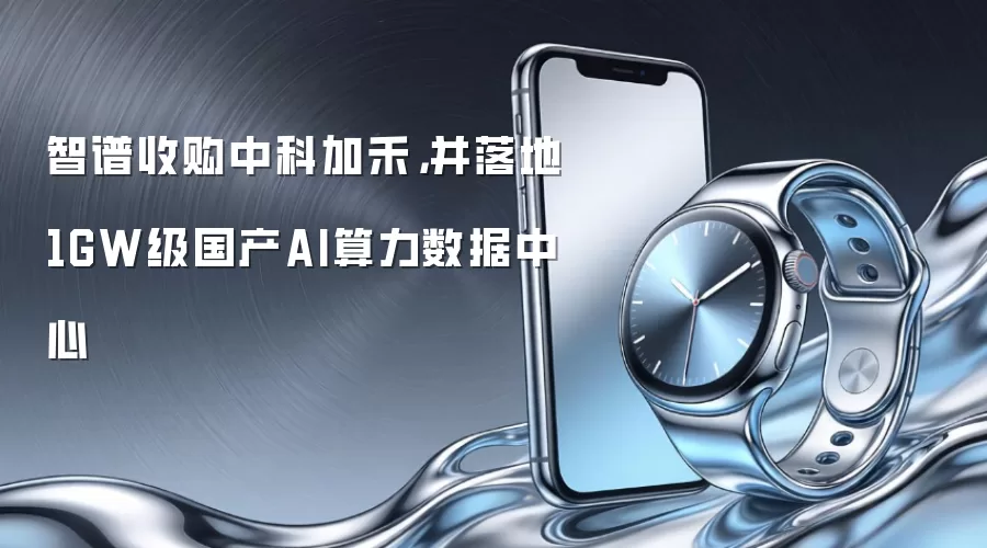 智谱收购中科加禾,并落地1GW级国产AI算力数据中心