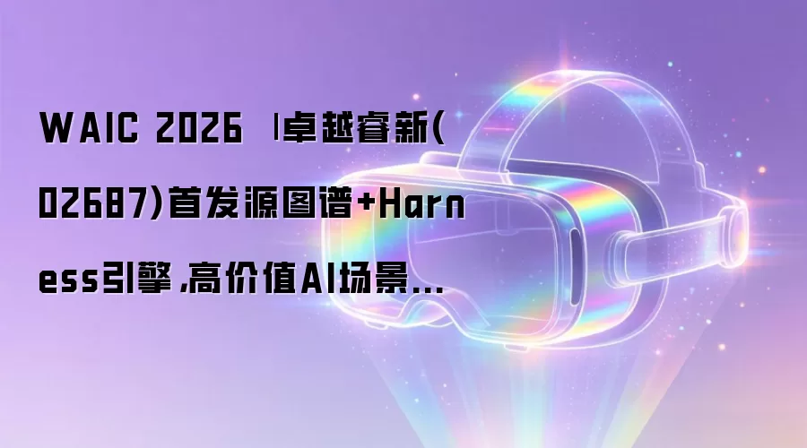 WAIC 2026 | 卓越睿新(02687)首发源图谱+Harness引擎,高价值AI场景的真正瓶颈在“知识”不在“模型”