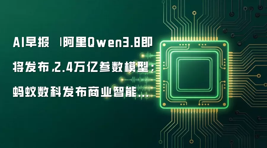 AI早报 | 阿里Qwen3.8即将发布，2.4万亿参数模型；蚂蚁数科发布商业智能体超级工厂平台Agentar 2.0