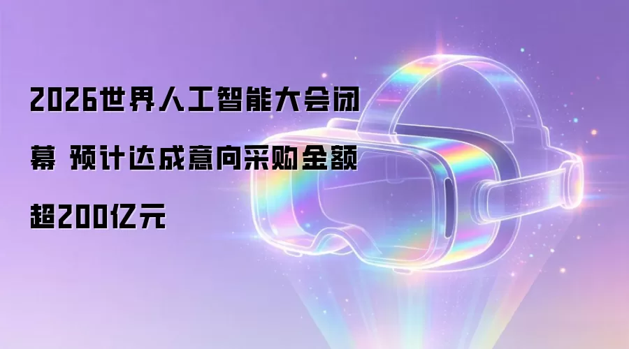 2026世界人工智能大会闭幕 预计达成意向采购金额超200亿元