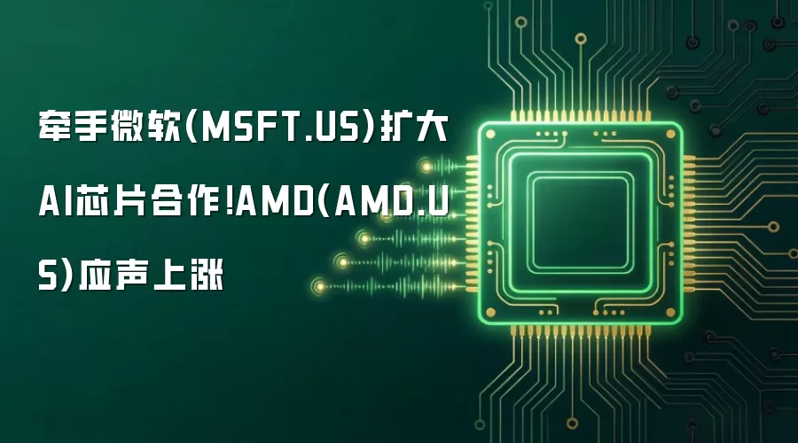 牵手微软(MSFT.US)扩大AI芯片合作！AMD(AMD.US)应声上涨