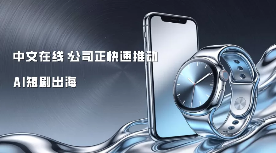 中文在线：公司正快速推动AI短剧出海
