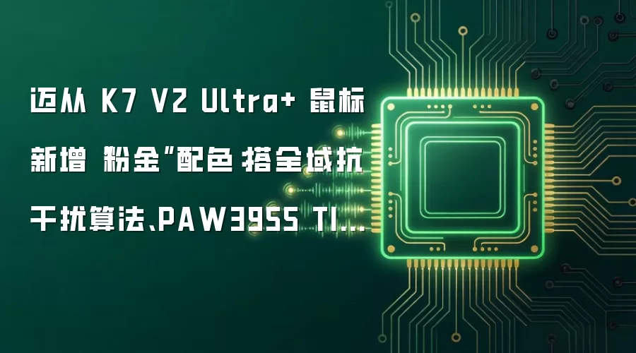 迈从 K7 V2 Ultra+ 鼠标新增“粉金”配色：搭全域抗干扰算法、PAW3955 TI 传感器，339.1 元