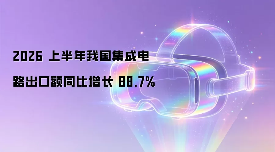 2026 上半年我国集成电路出口额同比增长 88.7%