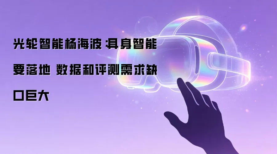 光轮智能杨海波：具身智能要落地 数据和评测需求缺口巨大