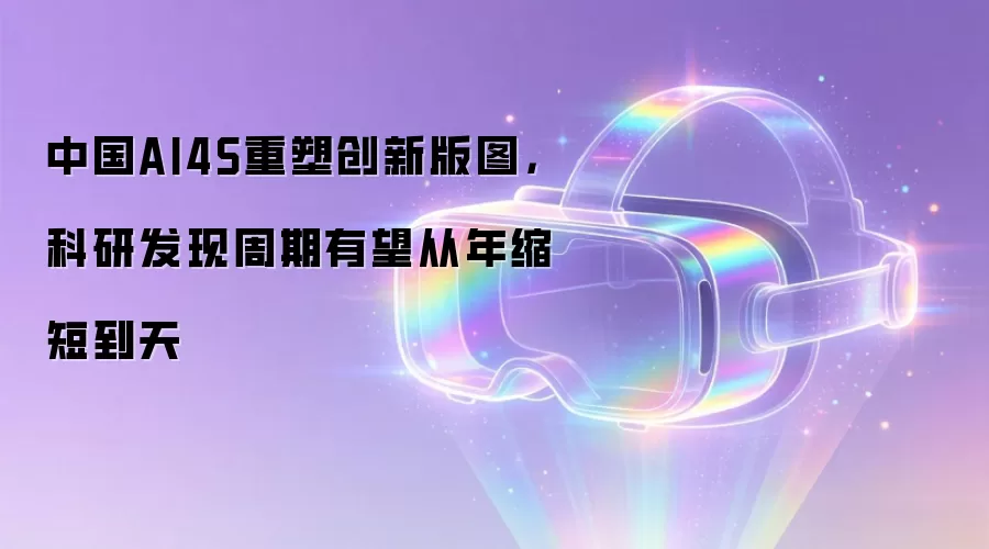 中国AI4S重塑创新版图,科研发现周期有望从年缩短到天