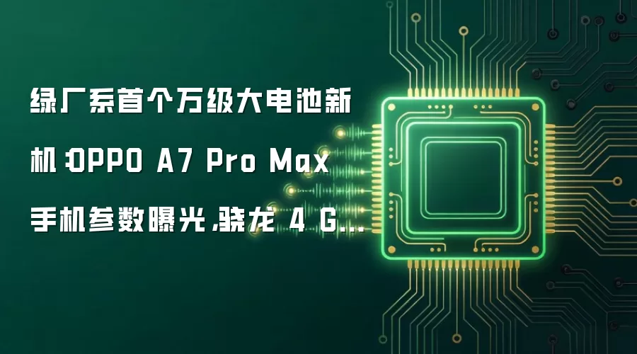 绿厂系首个万级大电池新机:OPPO A7 Pro Max 手机参数曝光,骁龙 4 Gen 5 芯片