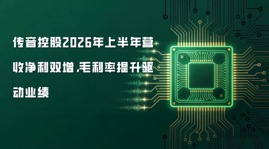 传音控股2026年上半年营收净利双增,毛利率提升驱动业绩