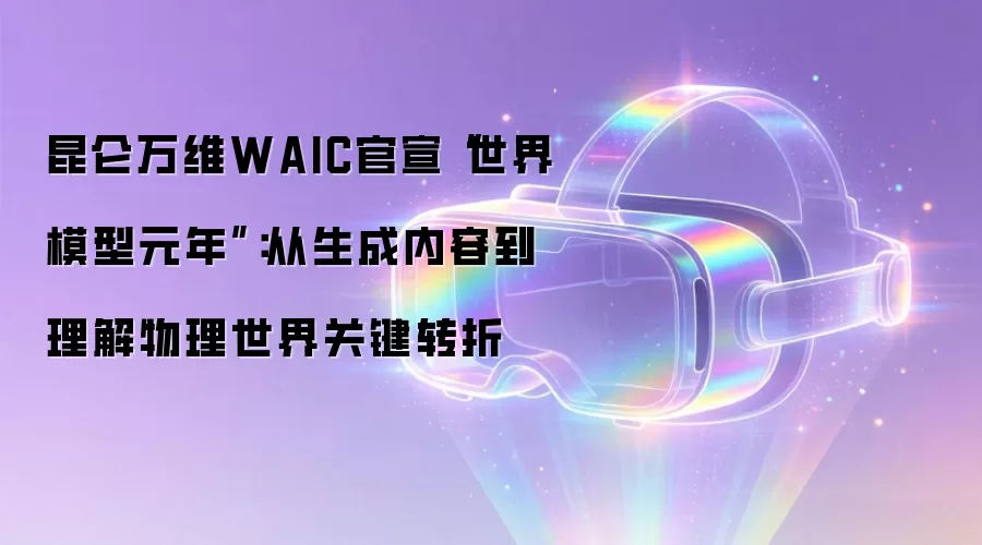 昆仑万维WAIC官宣“世界模型元年”:从生成内容到理解物理世界关键转折