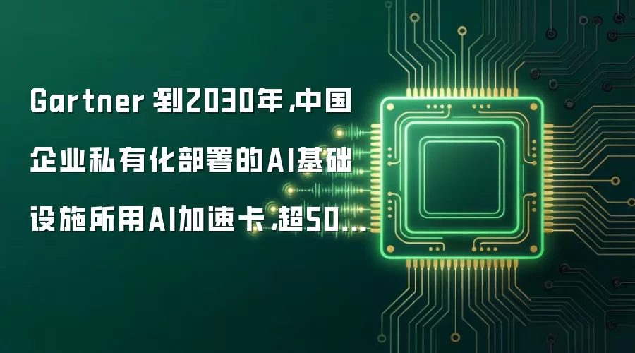 Gartner：到2030年，中国企业私有化部署的AI基础设施所用AI加速卡，超50%由中国厂商提供