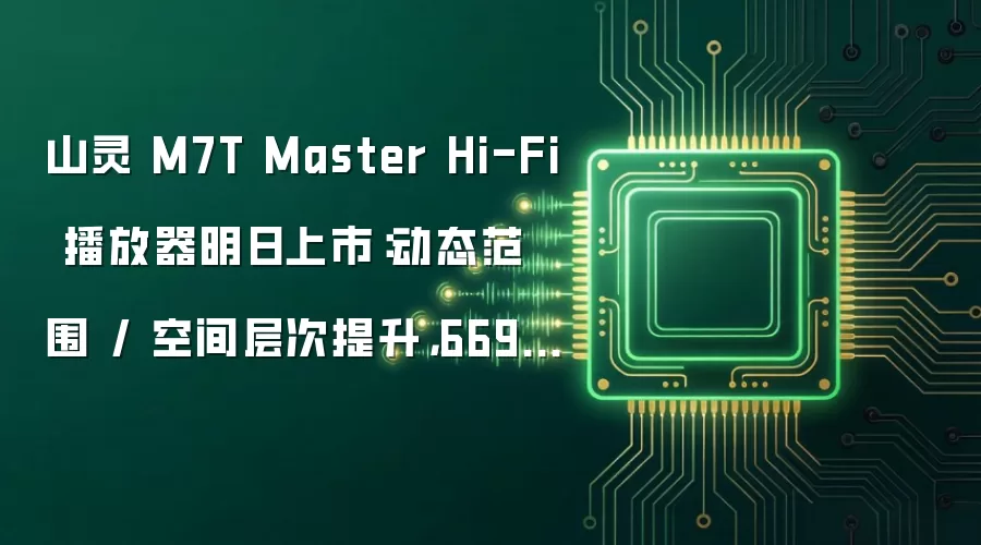 山灵 M7T Master Hi-Fi 播放器明日上市：动态范围 / 空间层次提升，6698 元