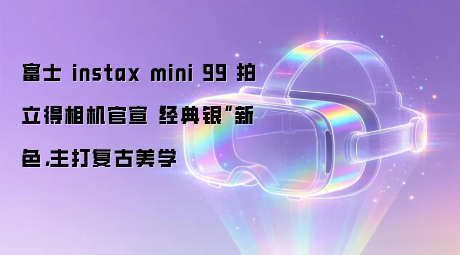 富士 instax mini 99 拍立得相机官宣“经典银”新色，主打复古美学