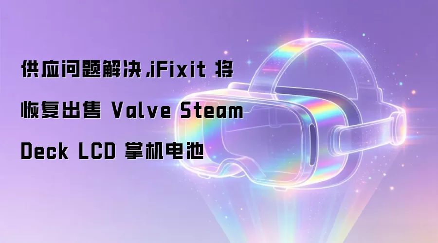 供应问题解决，iFixit 将恢复出售 Valve Steam Deck LCD 掌机电池