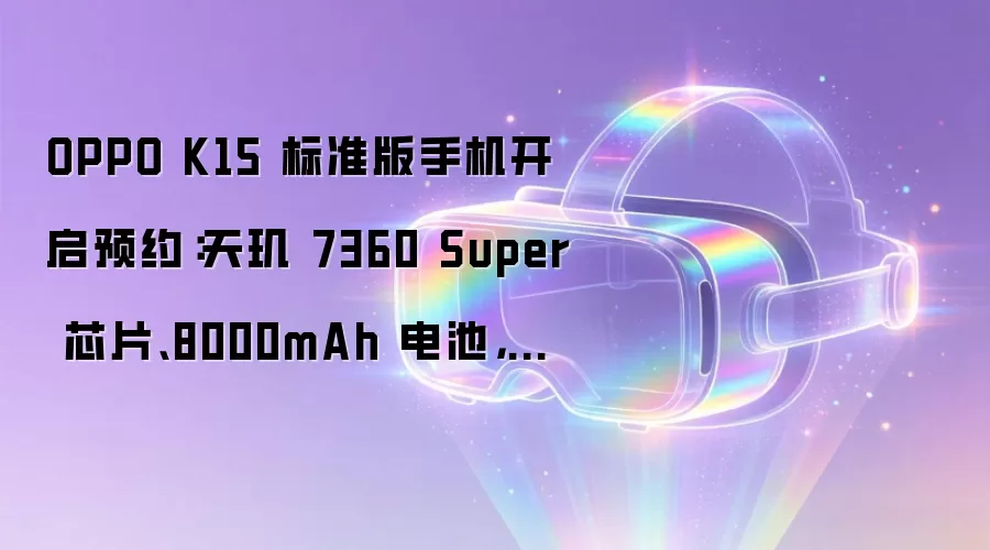OPPO K15 标准版手机开启预约:天玑 7360 Super 芯片、8000mAh 电池,7 月 24 日开售