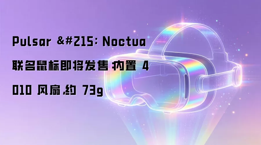 Pulsar × Noctua 联名鼠标即将发售：内置 4010 风扇，约 73g