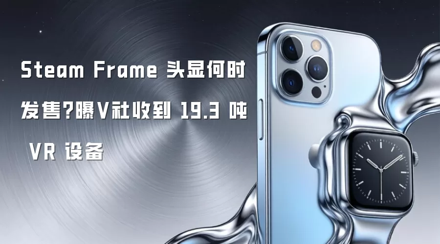 Steam Frame 头显何时发售?曝V社收到 19.3 吨 VR 设备