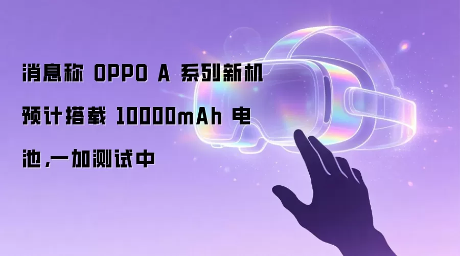 消息称 OPPO A 系列新机预计搭载 10000mAh 电池,一加测试中