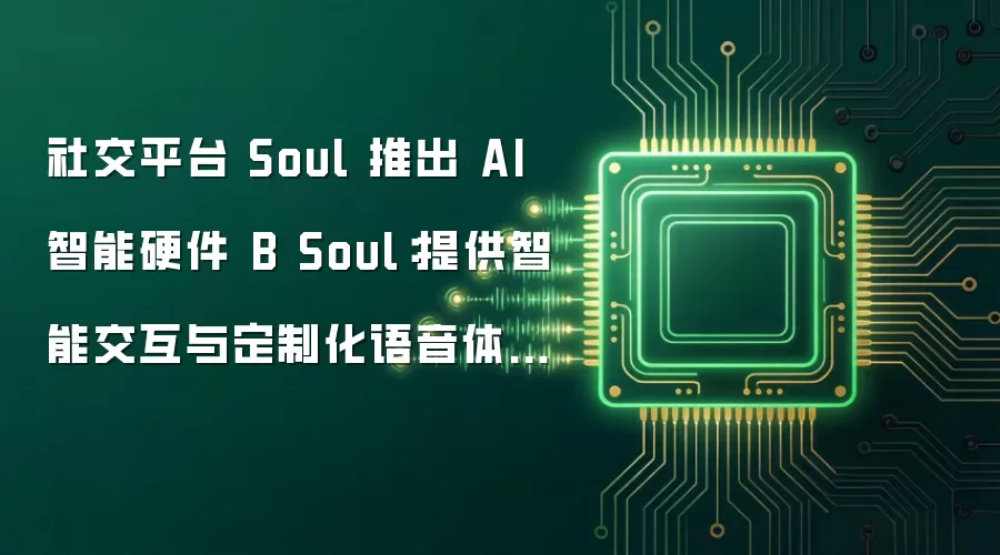 社交平台 Soul 推出 AI 智能硬件 B Soul：提供智能交互与定制化语音体验，预计 8 月逐步量产销售