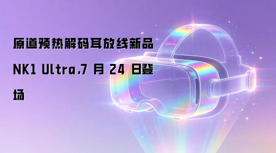 原道预热解码耳放线新品 NK1 Ultra,7 月 24 日登场