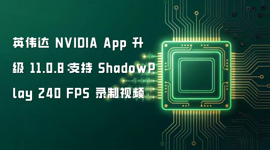 英伟达 NVIDIA App 升级 11.0.8:支持 ShadowPlay 240 FPS 录制视频