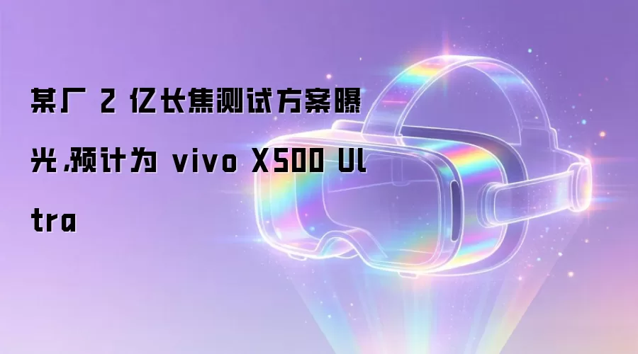 某厂 2 亿长焦测试方案曝光,预计为 vivo X500 Ultra