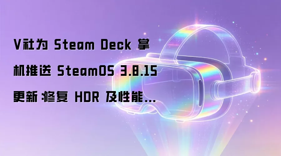 V社为 Steam Deck 掌机推送 SteamOS 3.8.15 更新:修复 HDR 及性能问题
