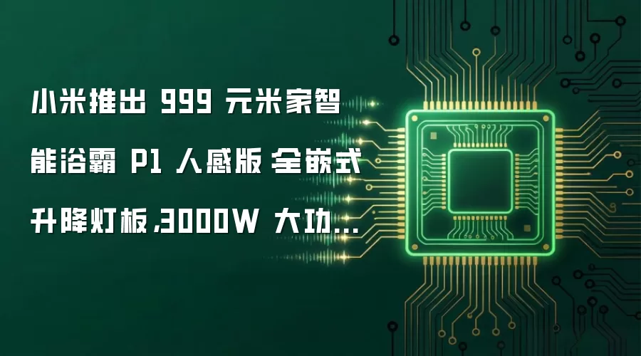小米推出 999 元米家智能浴霸 P1 人感版：全嵌式升降灯板，3000W 大功率升温