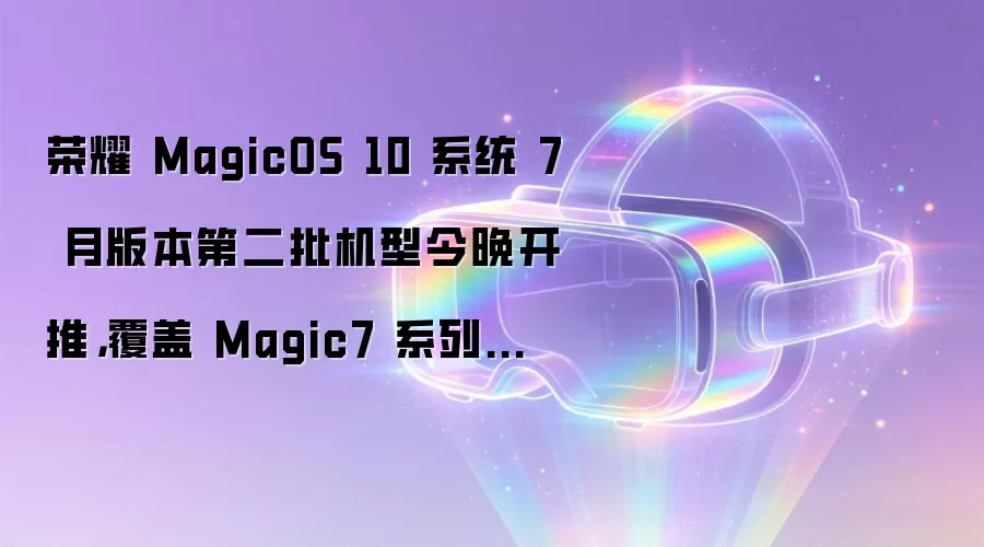 荣耀 MagicOS 10 系统 7 月版本第二批机型今晚开推，覆盖 Magic7 系列等手机