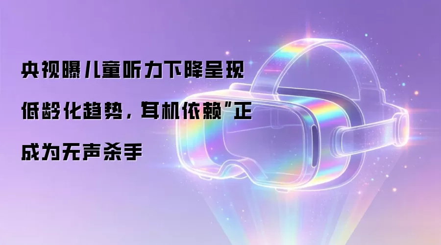 央视曝儿童听力下降呈现低龄化趋势,“耳机依赖”正成为无声杀手