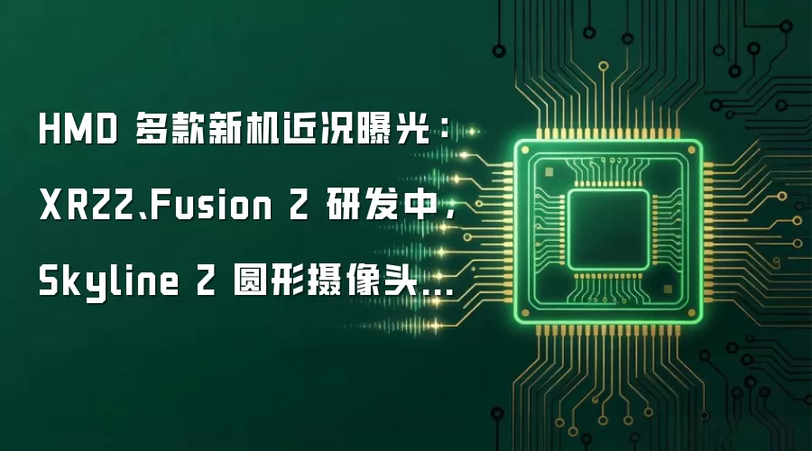 HMD 多款新机近况曝光:XR22、Fusion 2 研发中,Skyline 2 圆形摄像头版为假