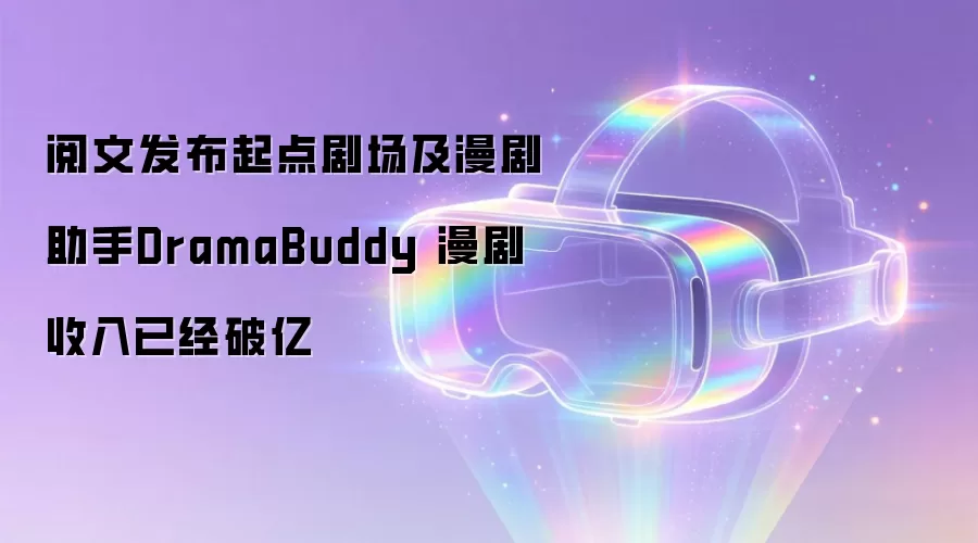 阅文发布起点剧场及漫剧助手DramaBuddy 漫剧收入已经破亿