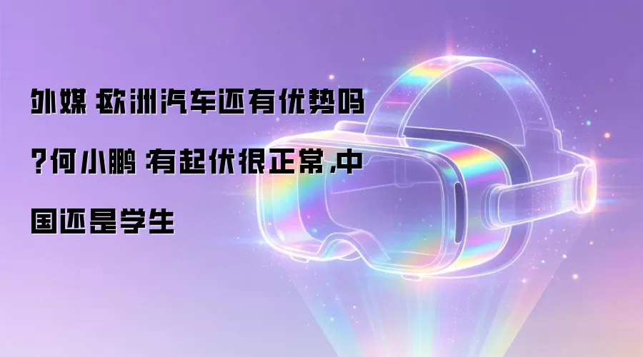 外媒：欧洲汽车还有优势吗？何小鹏：有起伏很正常，中国还是学生
