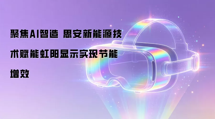 聚焦AI智造 思安新能源技术赋能虹阳显示实现节能增效