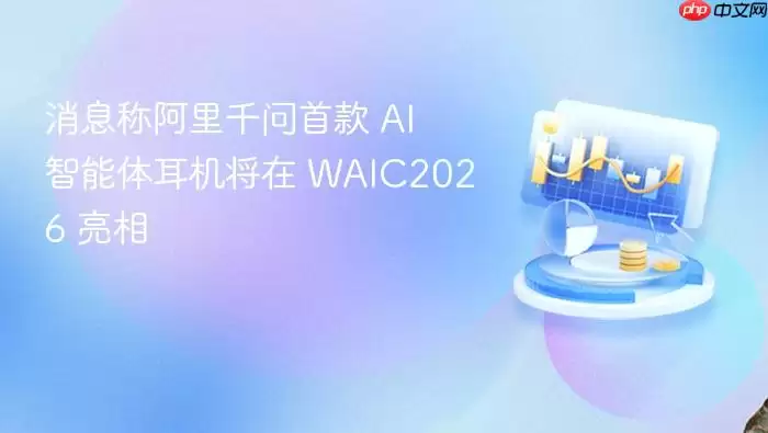消息称阿里千问首款 AI 智能体耳机将在 WAIC2026 亮相