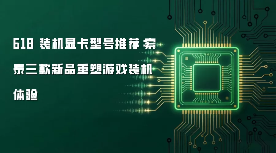 618 装机显卡型号推荐:索泰三款新品重塑游戏装机体验